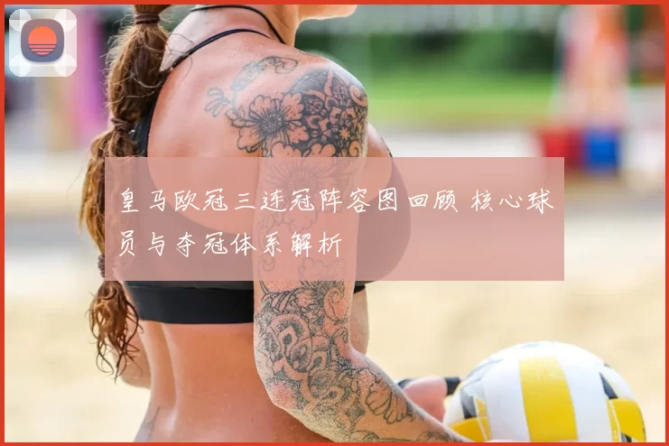 皇马欧冠三连冠阵容图回顾 核心球员与夺冠体系解析