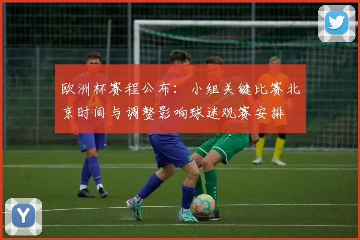 欧洲杯赛程公布：小组关键比赛北京时间与调整影响球迷观赛安排
