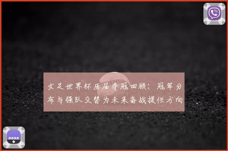 女足世界杯历届夺冠回顾：冠军分布与强队交替为未来备战提供方向