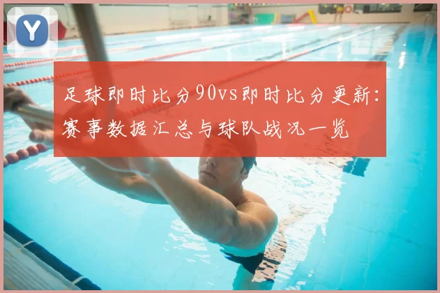 足球即时比分90vs即时比分更新：赛事数据汇总与球队战况一览