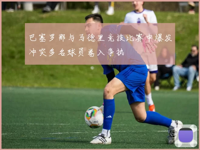 巴塞罗那与马德里竞技比赛中爆发冲突多名球员卷入争执