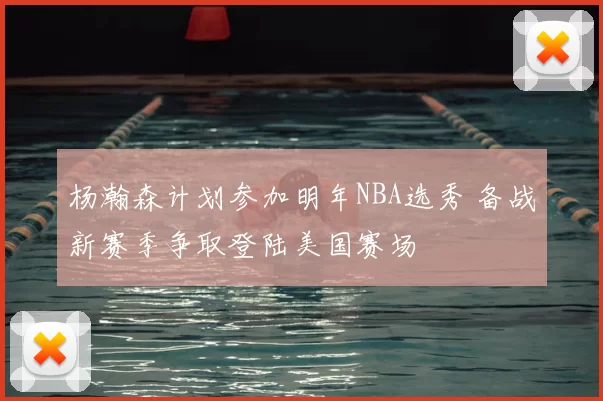 杨瀚森计划参加明年NBA选秀 备战新赛季争取登陆美国赛场