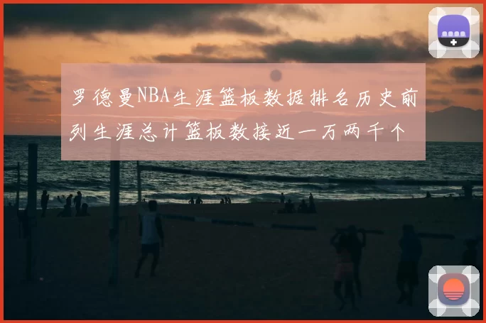 罗德曼NBA生涯篮板数据排名历史前列生涯总计篮板数接近一万两千个