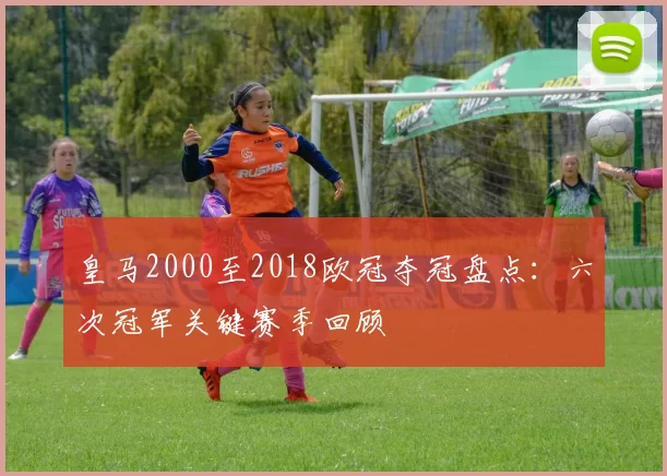 皇马2000至2018欧冠夺冠盘点：六次冠军关键赛季回顾