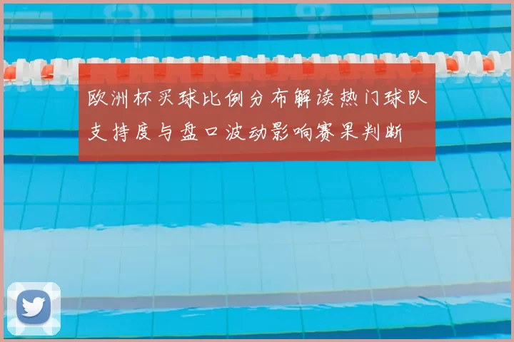 欧洲杯买球比例分布解读热门球队支持度与盘口波动影响赛果判断