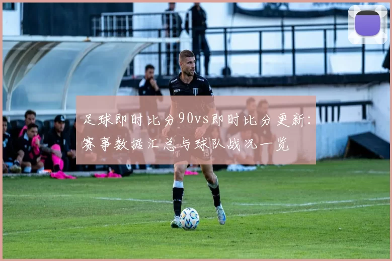 足球即时比分90vs即时比分更新：赛事数据汇总与球队战况一览