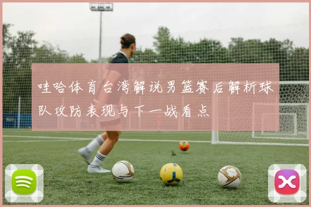 哇哈体育台湾解说男篮赛后解析球队攻防表现与下一战看点