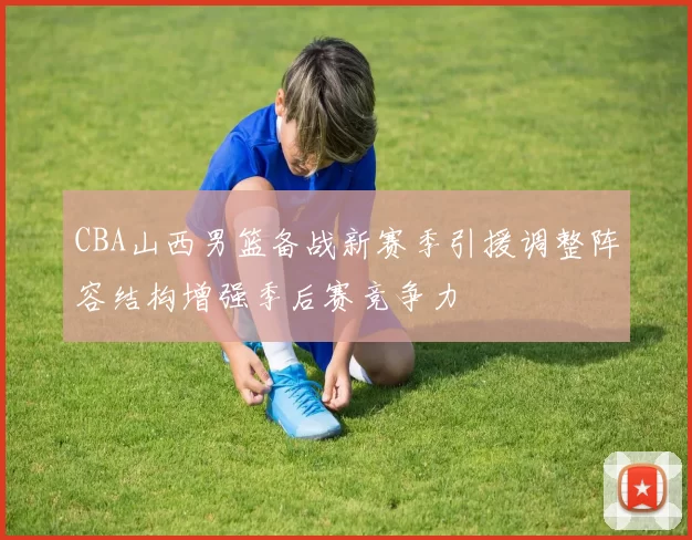 CBA山西男篮备战新赛季引援调整阵容结构增强季后赛竞争力