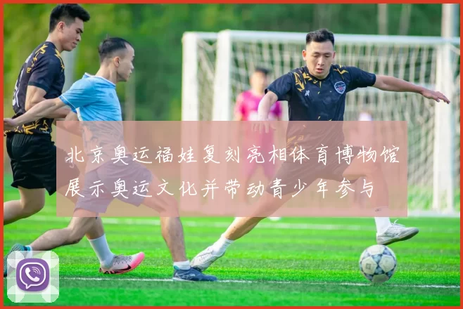 北京奥运福娃复刻亮相体育博物馆展示奥运文化并带动青少年参与
