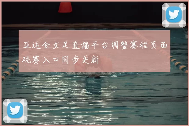 亚运会女足直播平台调整赛程页面观赛入口同步更新