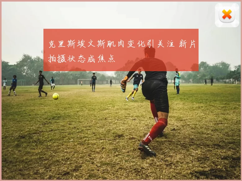 克里斯埃文斯肌肉变化引关注 新片拍摄状态成焦点