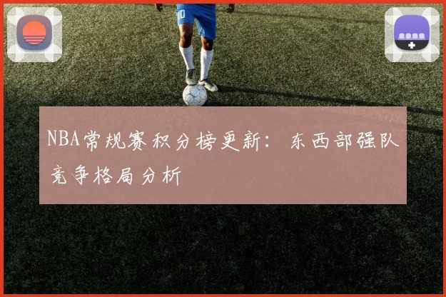NBA常规赛积分榜更新：东西部强队竞争格局分析