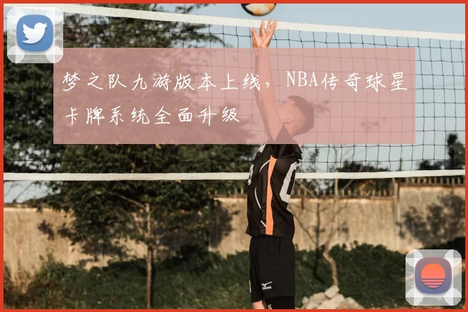 梦之队九游版本上线，NBA传奇球星卡牌系统全面升级