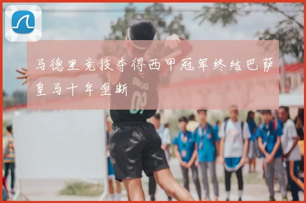 马德里竞技夺得西甲冠军终结巴萨皇马十年垄断