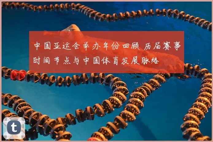 中国亚运会举办年份回顾 历届赛事时间节点与中国体育发展脉络