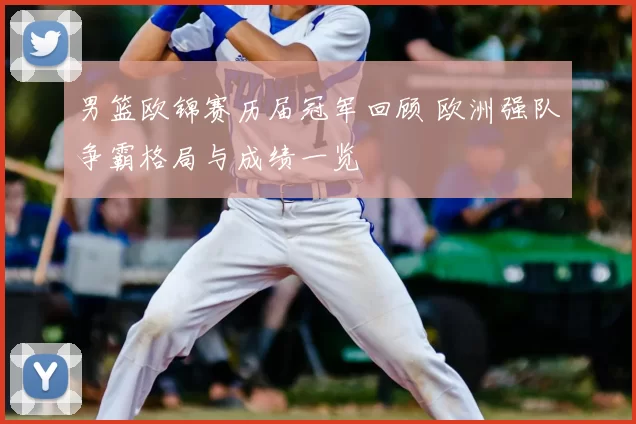 男篮欧锦赛历届冠军回顾 欧洲强队争霸格局与成绩一览