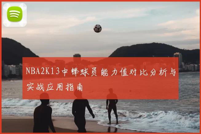 NBA2K13中锋球员能力值对比分析与实战应用指南