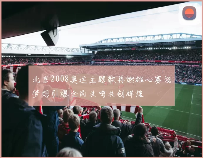 北京2008奥运主题歌再燃雄心赛场梦想引爆全民共鸣共创辉煌