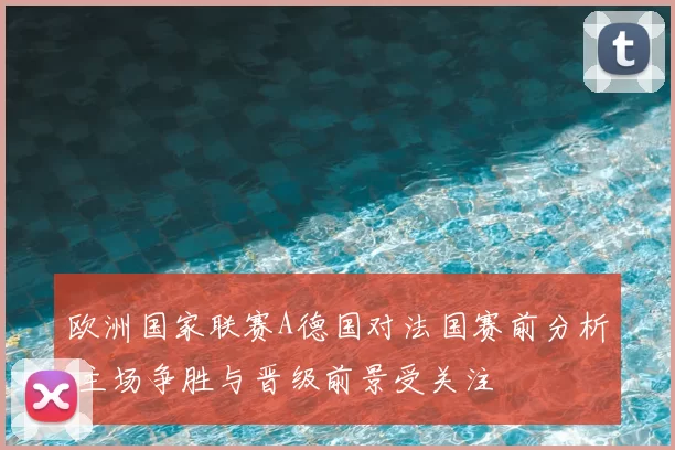欧洲国家联赛A德国对法国赛前分析 主场争胜与晋级前景受关注