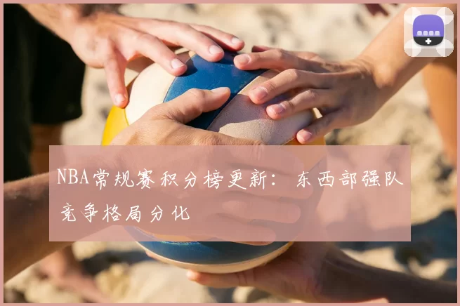 NBA常规赛积分榜更新：东西部强队竞争格局分化