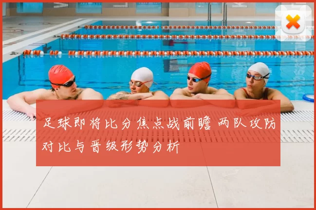 足球即将比分焦点战前瞻 两队攻防对比与晋级形势分析