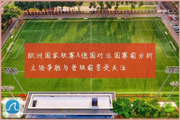 欧洲国家联赛A德国对法国赛前分析 主场争胜与晋级前景受关注