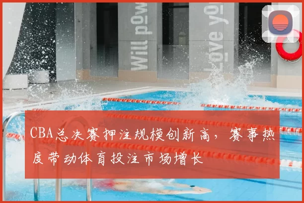 CBA总决赛押注规模创新高，赛事热度带动体育投注市场增长