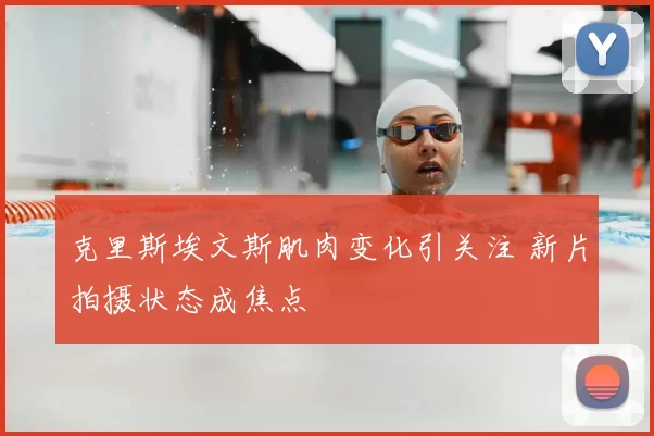 克里斯埃文斯肌肉变化引关注 新片拍摄状态成焦点