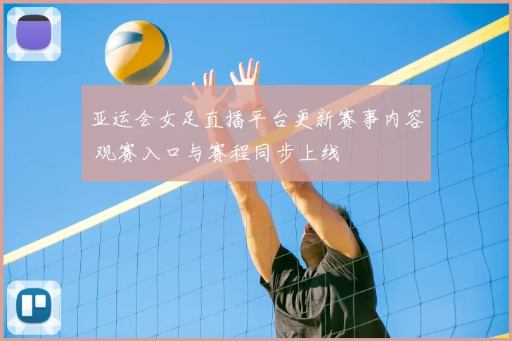 亚运会女足直播平台更新赛事内容 观赛入口与赛程同步上线