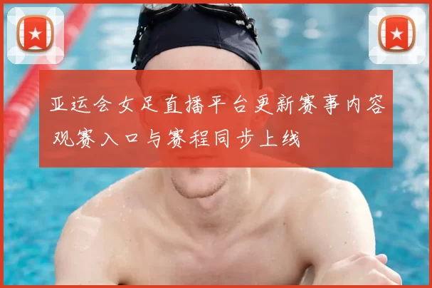 亚运会女足直播平台更新赛事内容 观赛入口与赛程同步上线