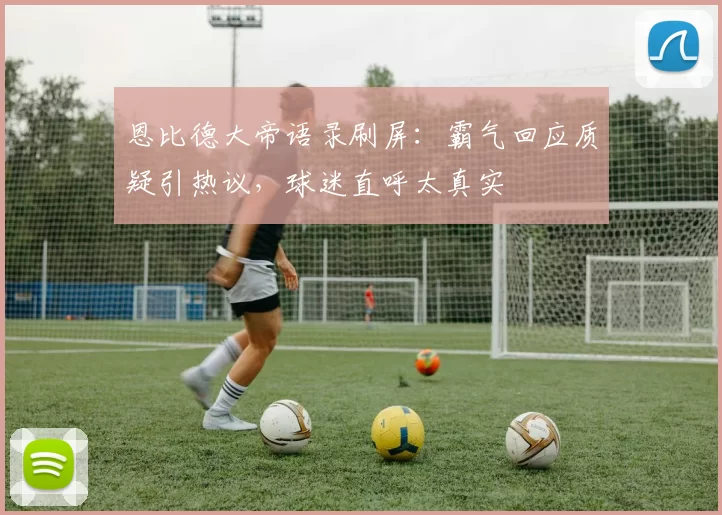 恩比德大帝语录刷屏：霸气回应质疑引热议，球迷直呼太真实